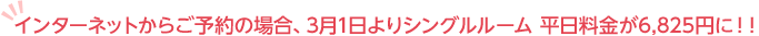 インターネットからご予約の場合、3月1日よりシングルルーム平日料金が6,825円に！